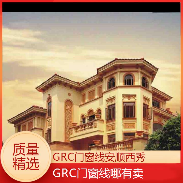 安顺西秀GRC门窗线哪有卖「质量精选」2024排名一览>