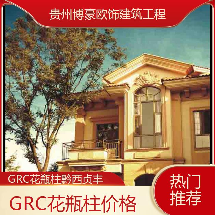 黔西贞丰GRC花瓶柱价格「热门推荐」2024排名一览>