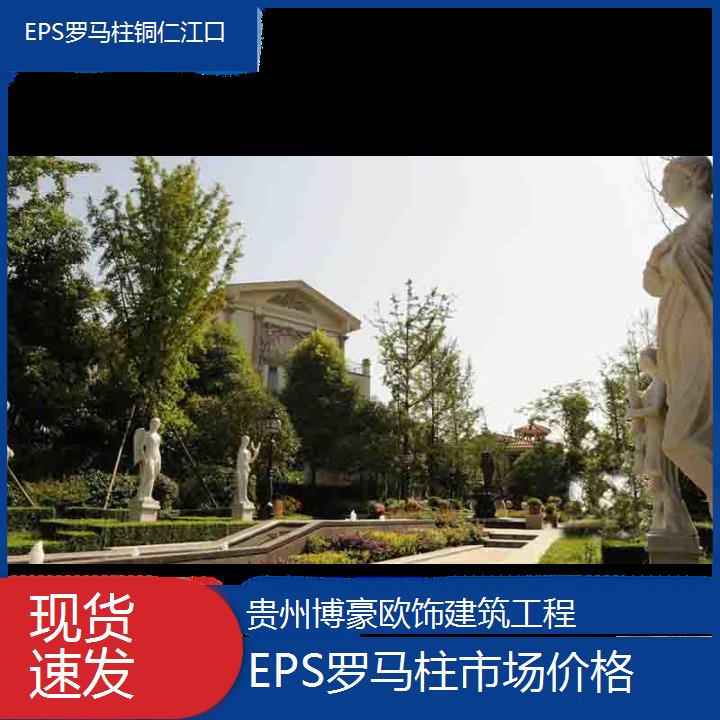 铜仁江口EPS罗马柱市场价格「现货速发」2024排名一览>