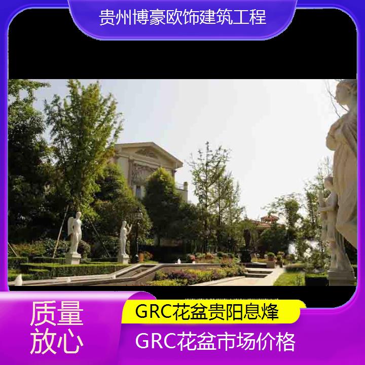 贵阳息烽GRC花盆市场价格「质量放心」2024排名一览>