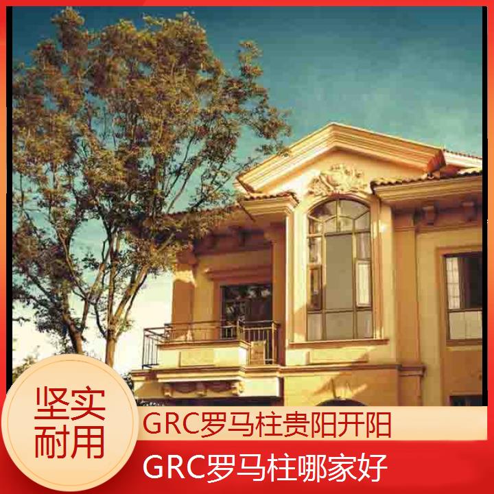 贵阳开阳GRC罗马柱哪家好「坚实耐用」2024排名一览>