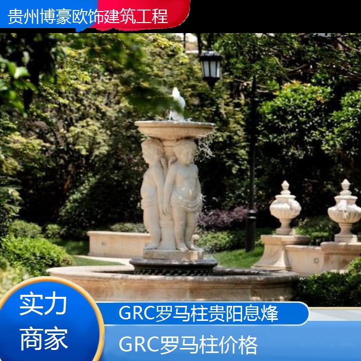 贵阳息烽GRC罗马柱价格「实力商家」2024排名一览>