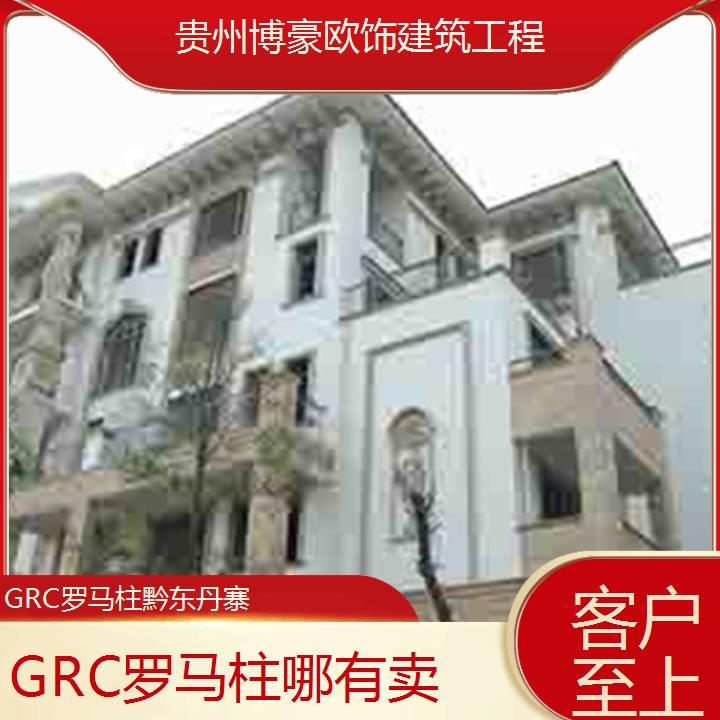 黔东丹寨GRC罗马柱哪有卖「客户至上」2024排名一览>