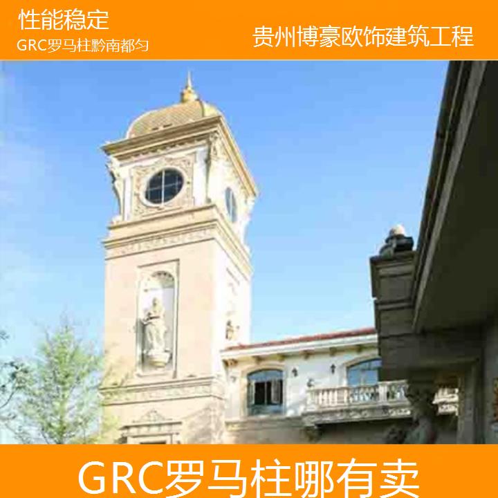 黔南都匀GRC罗马柱哪有卖「性能稳定」2024排名一览>