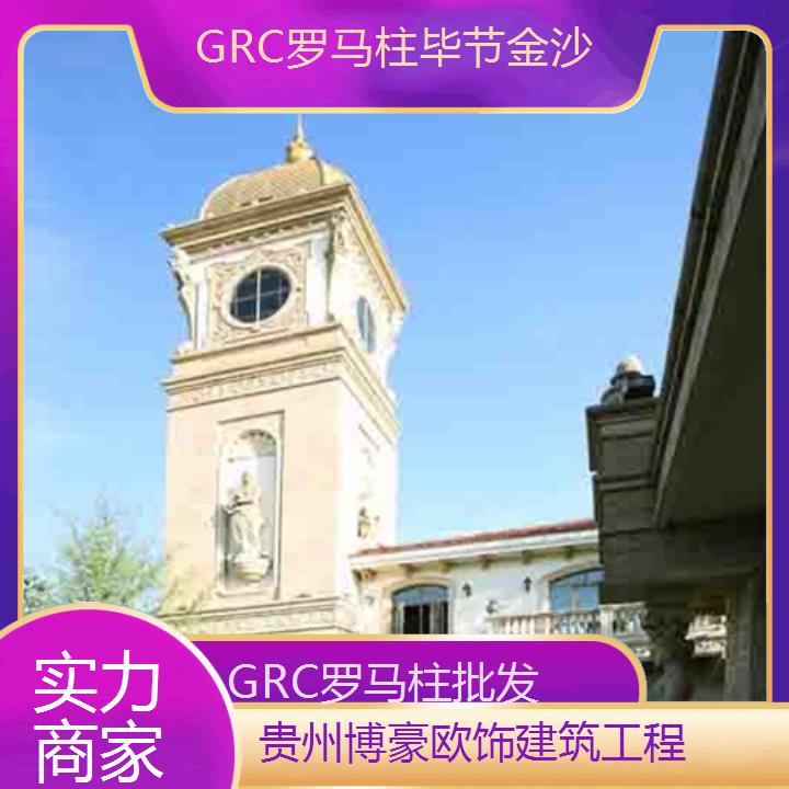 毕节金沙GRC罗马柱批发「实力商家」2024排名一览>