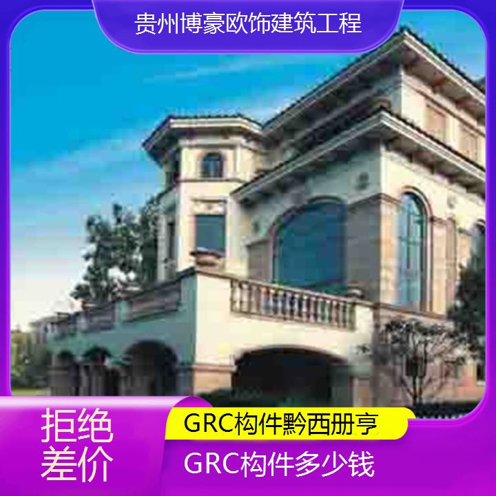 黔西册亨GRC构件多少钱「拒绝差价」2024排名一览>