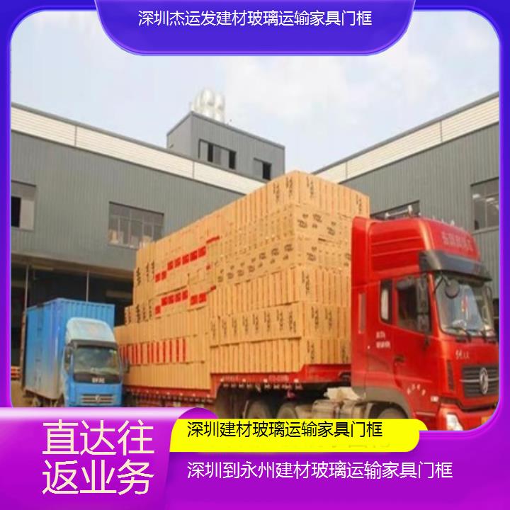 深圳到永州物流专线+建材玻璃运输家具门框「直达往返业务」本地报价一览