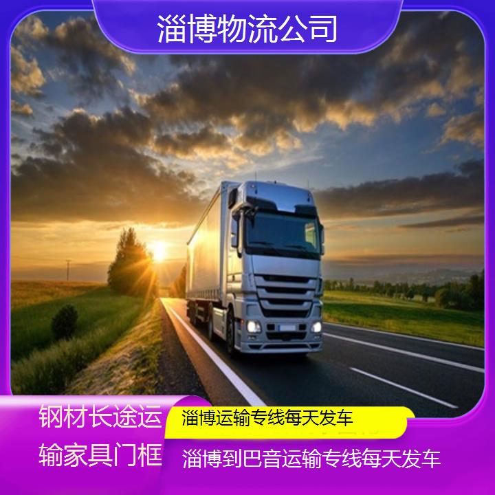 淄博到巴音物流专线-运输专线每天发车「钢材长途运输家具门框」2025排名一览