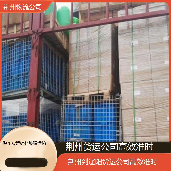 荆州到辽阳物流专线-货运公司准时「整车货运建材玻璃运输」2025排名一览