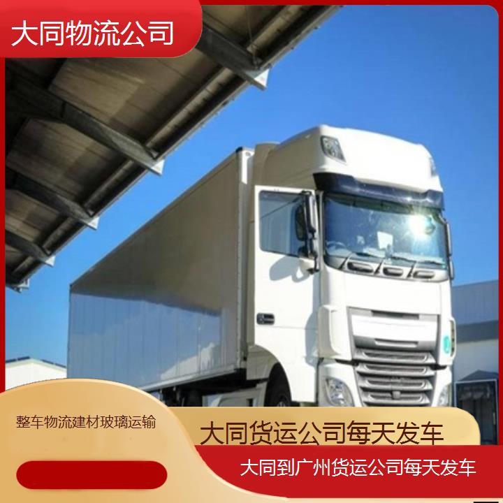 大同到广州物流专线-货运公司每天发车「整车物流建材玻璃运输」2025排名一览